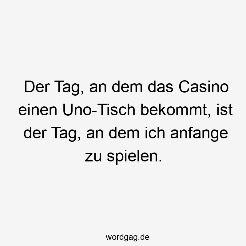 Der Tag, an dem das Casino einen Uno-Tisch bekommt, ist der Tag, an dem ich anfange zu spielen.