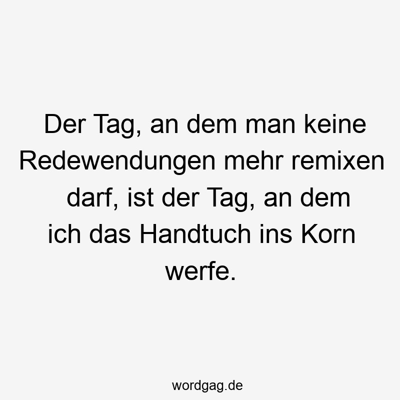 Der Tag, an dem man keine Redewendungen mehr remixen darf, ist der Tag, an dem ich das Handtuch ins Korn werfe.