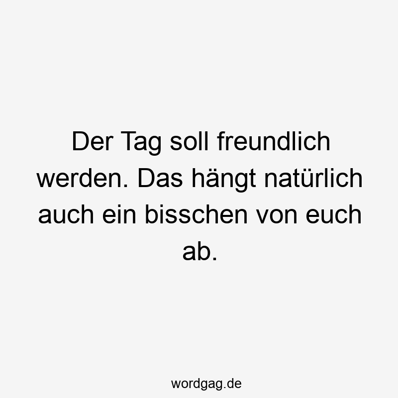 217 Lustige euch Sprüche - Der Tag soll freundlich werden. Das hängt natürlich auch ein bisschen von euch ab.