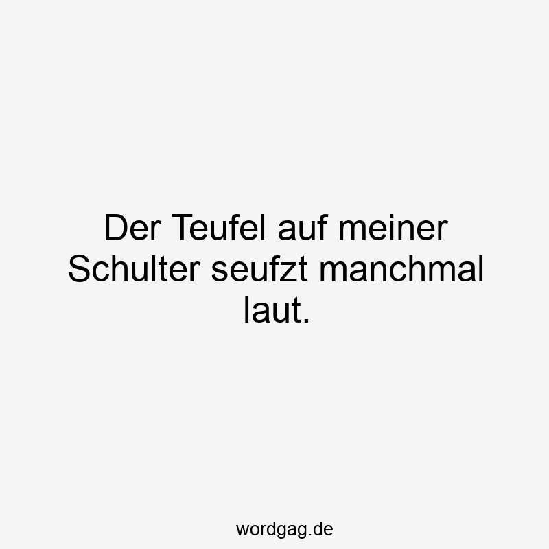 Der Teufel auf meiner Schulter seufzt manchmal laut.