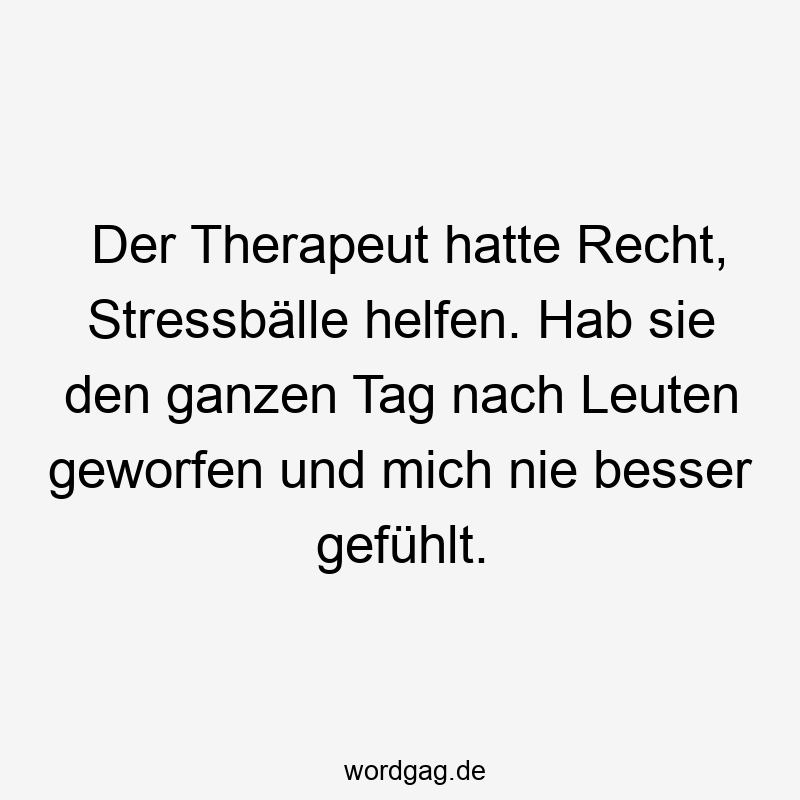 Lustige Stressbälle Sprüche - Der Therapeut hatte Recht, Stressbälle helfen. Hab sie den ganzen Tag nach Leuten geworfen und mich nie besser gefühlt.
