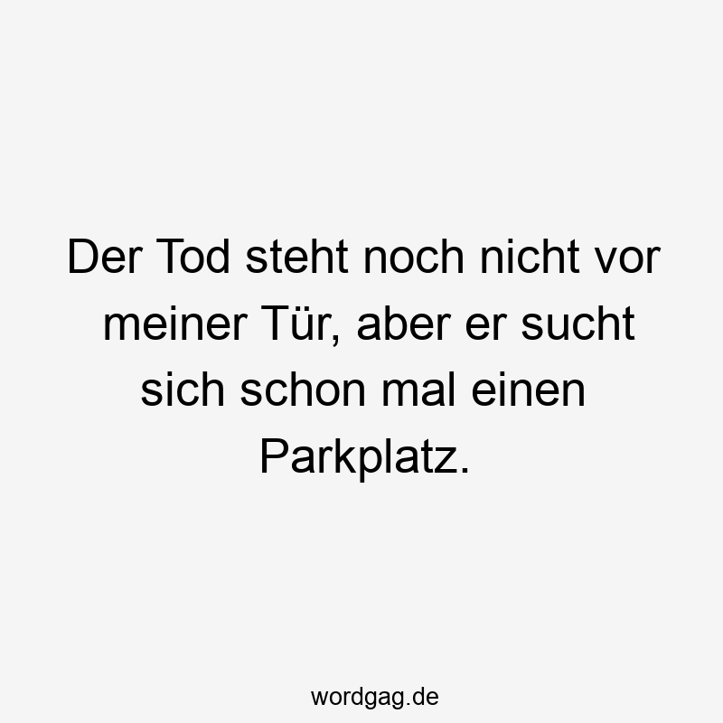 Der Tod steht noch nicht vor meiner Tür, aber er sucht sich schon mal einen Parkplatz.