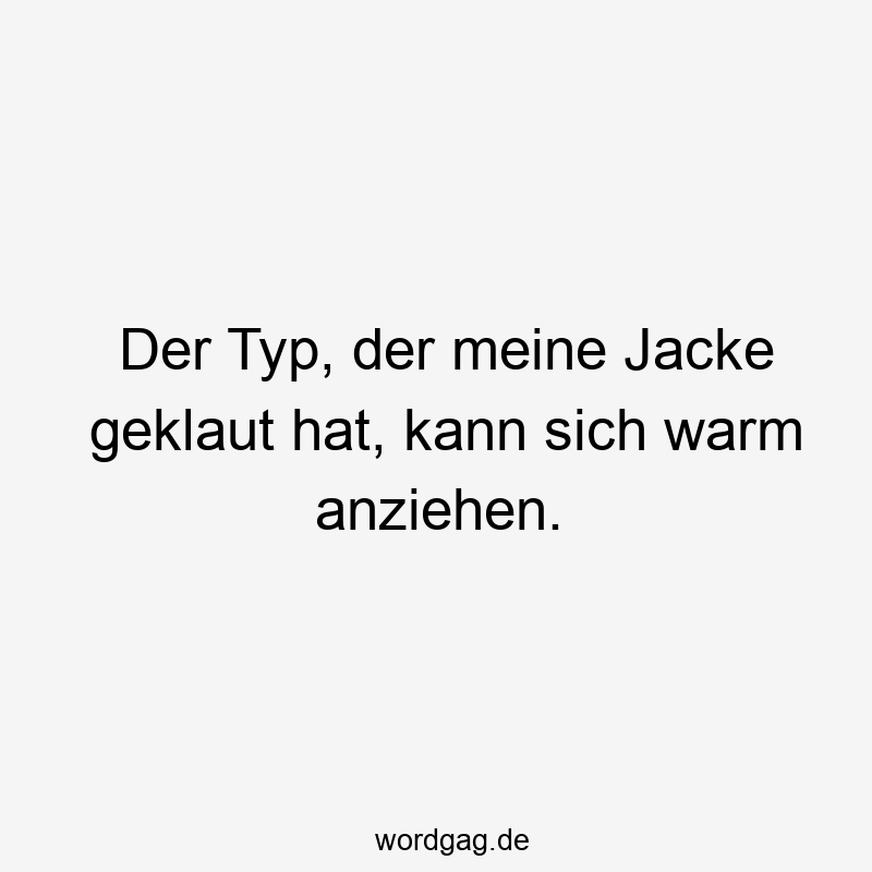 Lustige Sprüche: Diebstahl - Der Typ, der meine Jacke geklaut hat, kann sich warm anziehen.