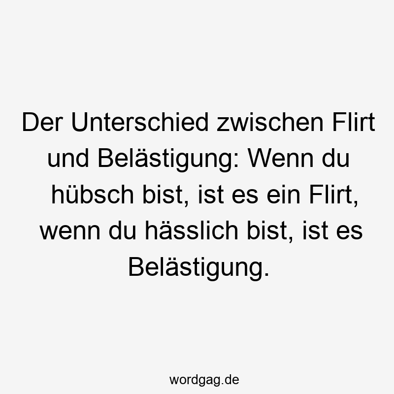 Der Unterschied zwischen Flirt und Belästigung: Wenn du hübsch bist, ist es ein Flirt, wenn du hässlich bist, ist es Belästigung.