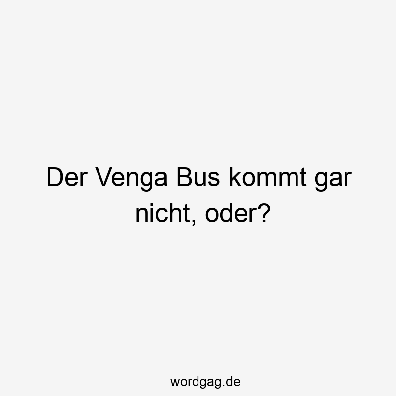 Der Venga Bus kommt gar nicht, oder?