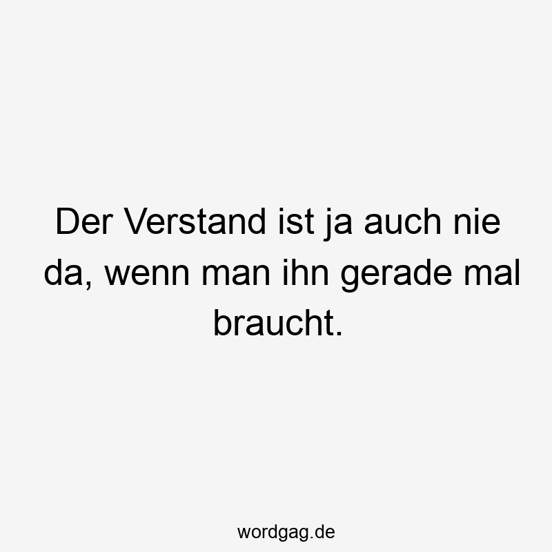 Der Verstand ist ja auch nie da, wenn man ihn gerade mal braucht.