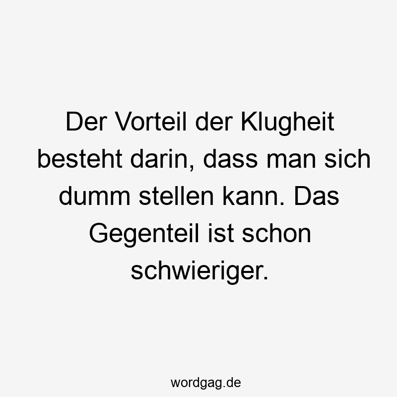 Der Vorteil der Klugheit besteht darin, dass man sich dumm stellen kann. Das Gegenteil ist schon schwieriger.