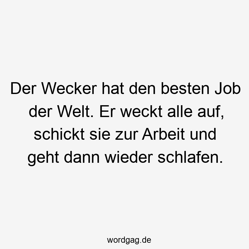 Lustige Sprüche: aufwecken - Der Wecker hat den besten Job der Welt. Er weckt alle auf, schickt sie zur Arbeit und geht dann wieder schlafen.