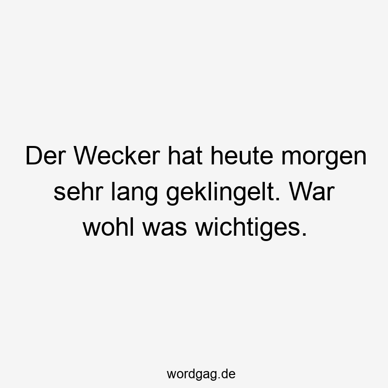 Der Wecker hat heute morgen sehr lang geklingelt. War wohl was wichtiges.