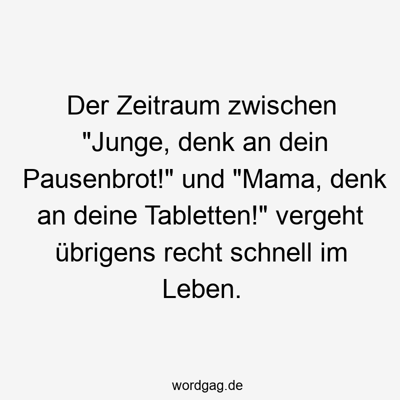 Der Zeitraum zwischen „Junge, denk an dein Pausenbrot!“ und „Mama, denk an deine Tabletten!“ vergeht übrigens recht schnell im Leben.