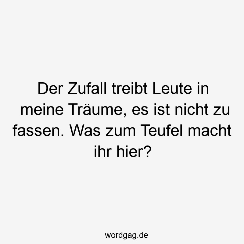 Der Zufall treibt Leute in meine Träume, es ist nicht zu fassen. Was zum Teufel macht ihr hier?