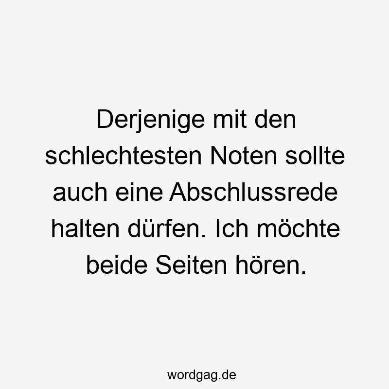 Derjenige mit den schlechtesten Noten sollte auch eine Abschlussrede halten dürfen. Ich möchte beide Seiten hören.