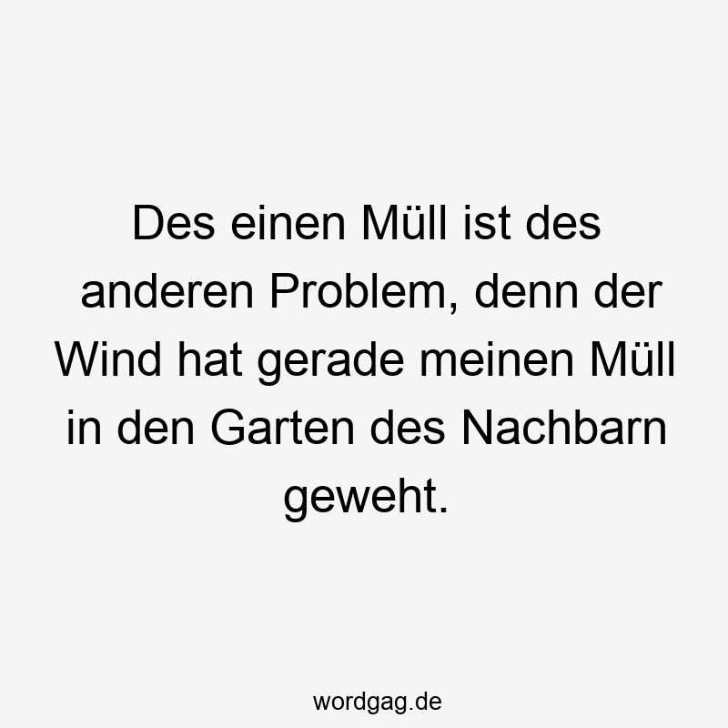 Lustige Sprüche: Müll - Des einen Müll ist des anderen Problem, denn der Wind hat gerade meinen Müll in den Garten des Nachbarn geweht.