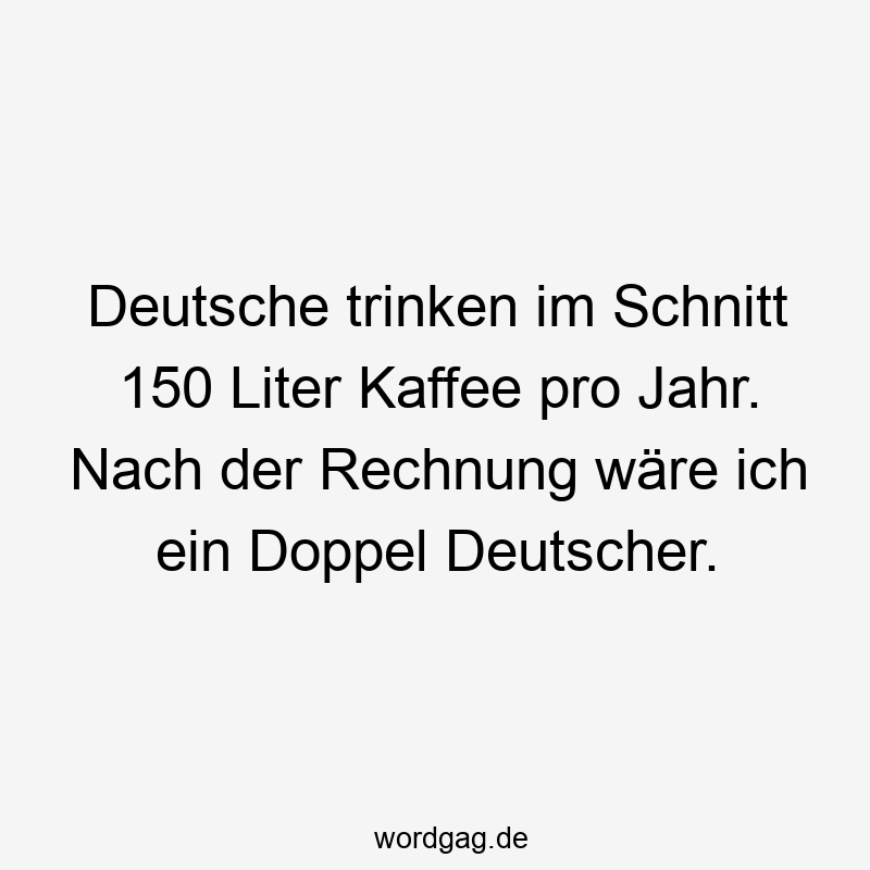Deutsche trinken im Schnitt 150 Liter Kaffee pro Jahr. Nach der Rechnung wäre ich ein Doppel Deutscher.