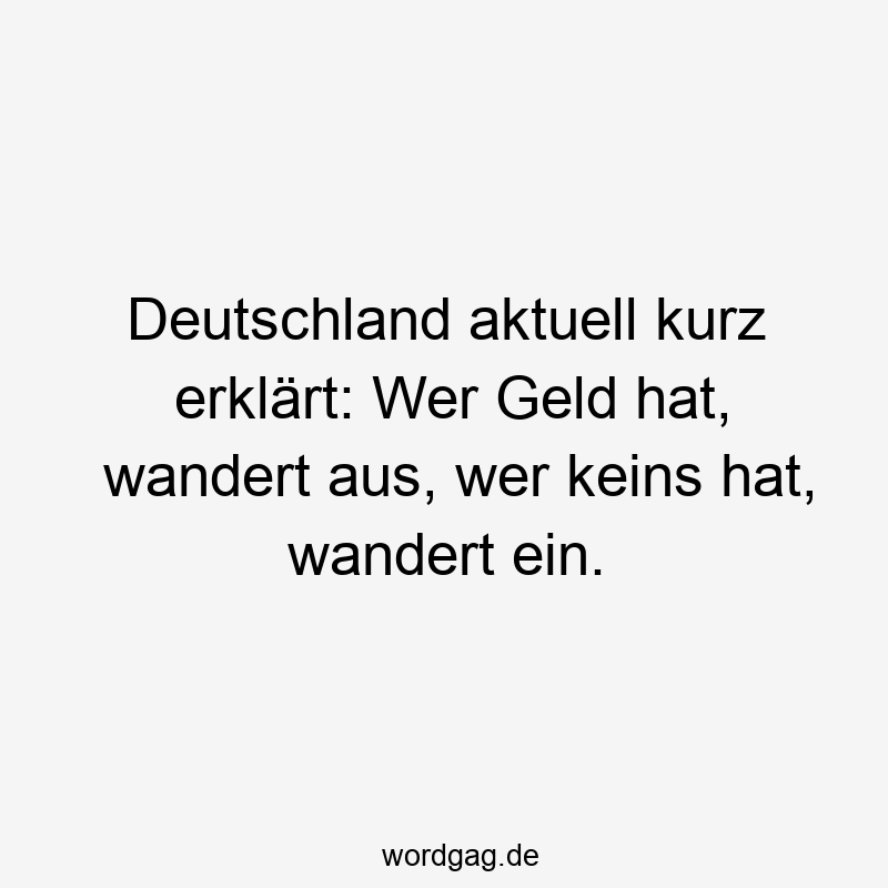 Deutschland aktuell kurz erklärt: Wer Geld hat, wandert aus, wer keins hat, wandert ein.