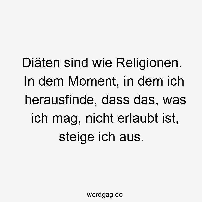 Diäten sind wie Religionen. In dem Moment, in dem ich herausfinde, dass das, was ich mag, nicht erlaubt ist, steige ich aus.