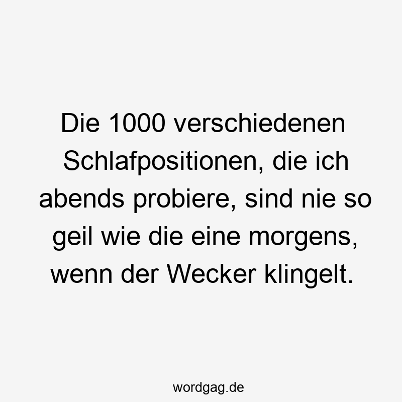 Die 1000 verschiedenen Schlafpositionen, die ich abends probiere, sind nie so geil wie die eine morgens, wenn der Wecker klingelt.