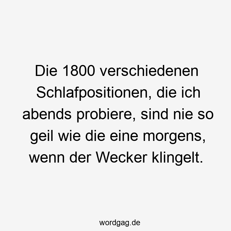 Die 1800 verschiedenen Schlafpositionen, die ich abends probiere, sind nie so geil wie die eine morgens, wenn der Wecker klingelt.