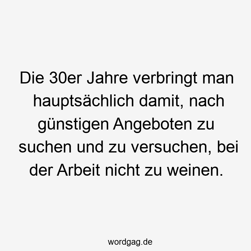 Die 30er Jahre verbringt man hauptsächlich damit, nach günstigen Angeboten zu suchen und zu versuchen, bei der Arbeit nicht zu weinen.