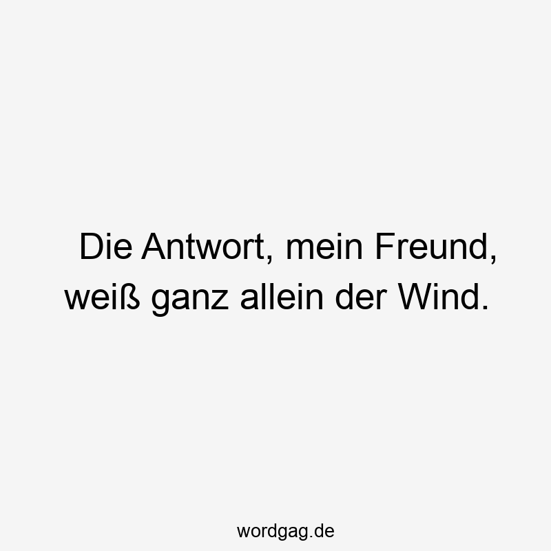 Die Antwort, mein Freund, weiß ganz allein der Wind.