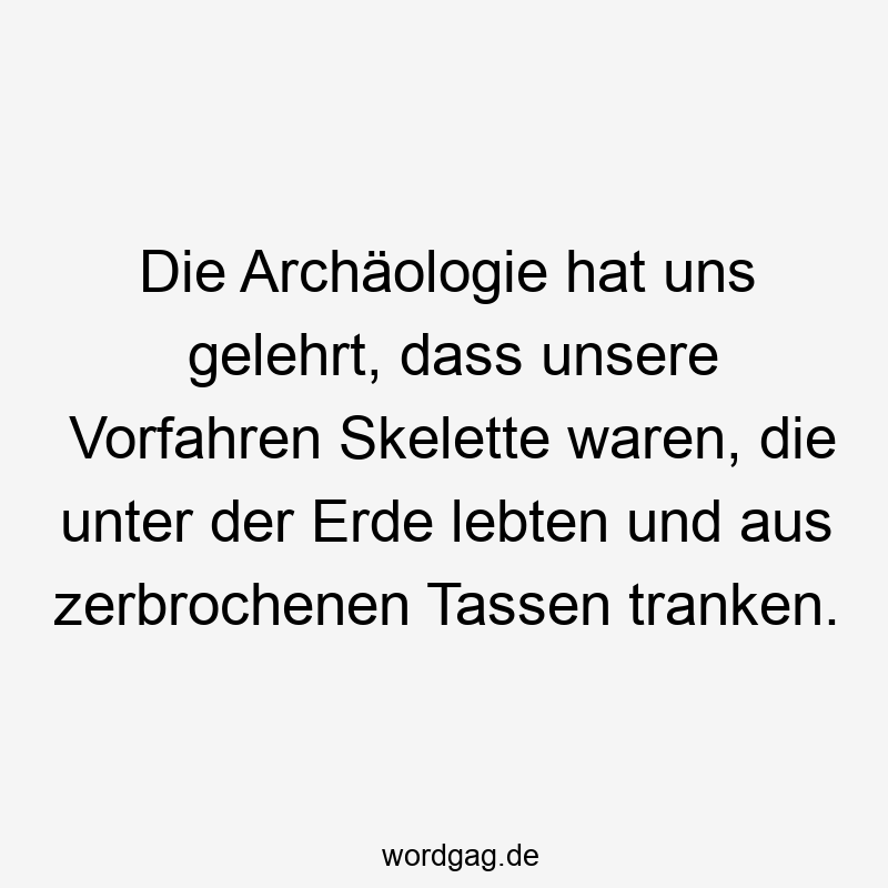 Lustige Sprüche: Vorfahren - Die Archäologie hat uns gelehrt, dass unsere Vorfahren Skelette waren, die unter der Erde lebten und aus zerbrochenen Tassen tranken.