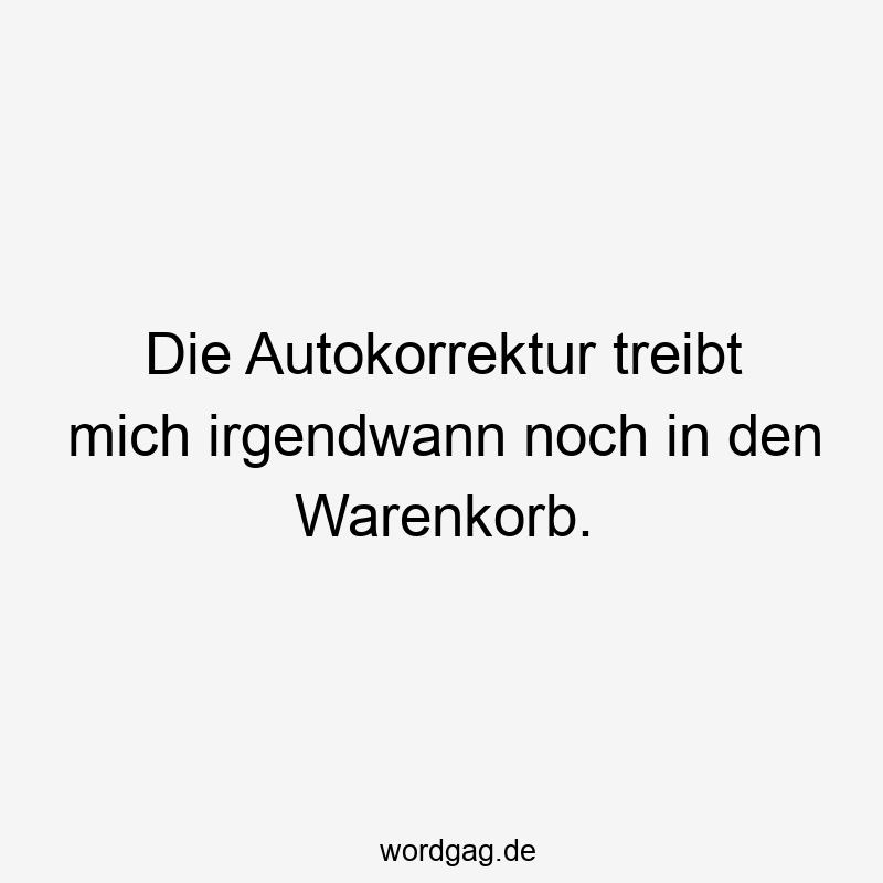 Die Autokorrektur treibt mich irgendwann noch in den Warenkorb.