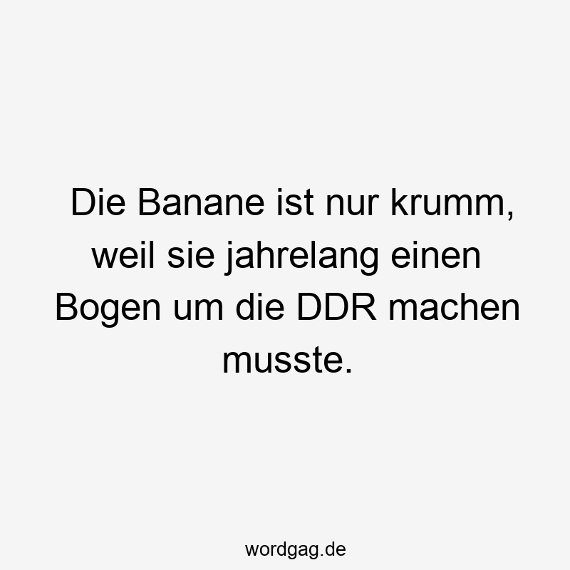 Die Banane ist nur krumm, weil sie jahrelang einen Bogen um die DDR machen musste.