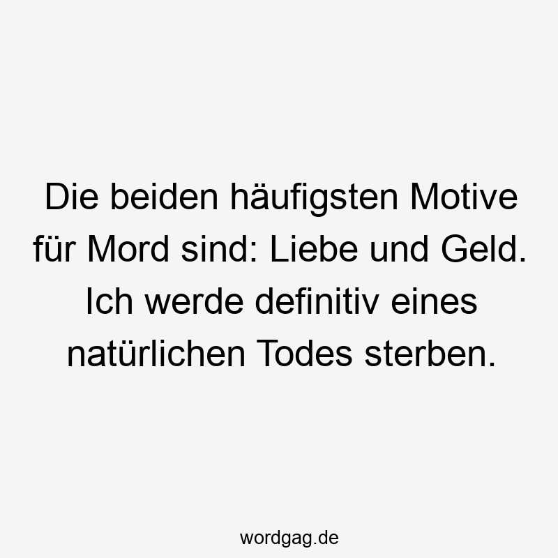 Die beiden häufigsten Motive für Mord sind: Liebe und Geld. Ich werde definitiv eines natürlichen Todes sterben.
