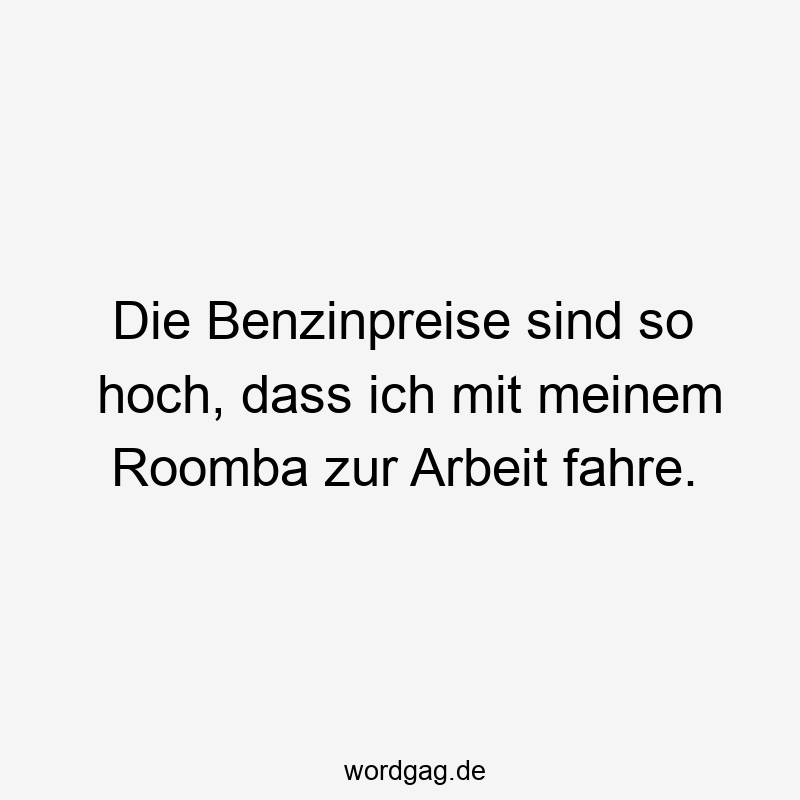 Die Benzinpreise sind so hoch, dass ich mit meinem Roomba zur Arbeit fahre.