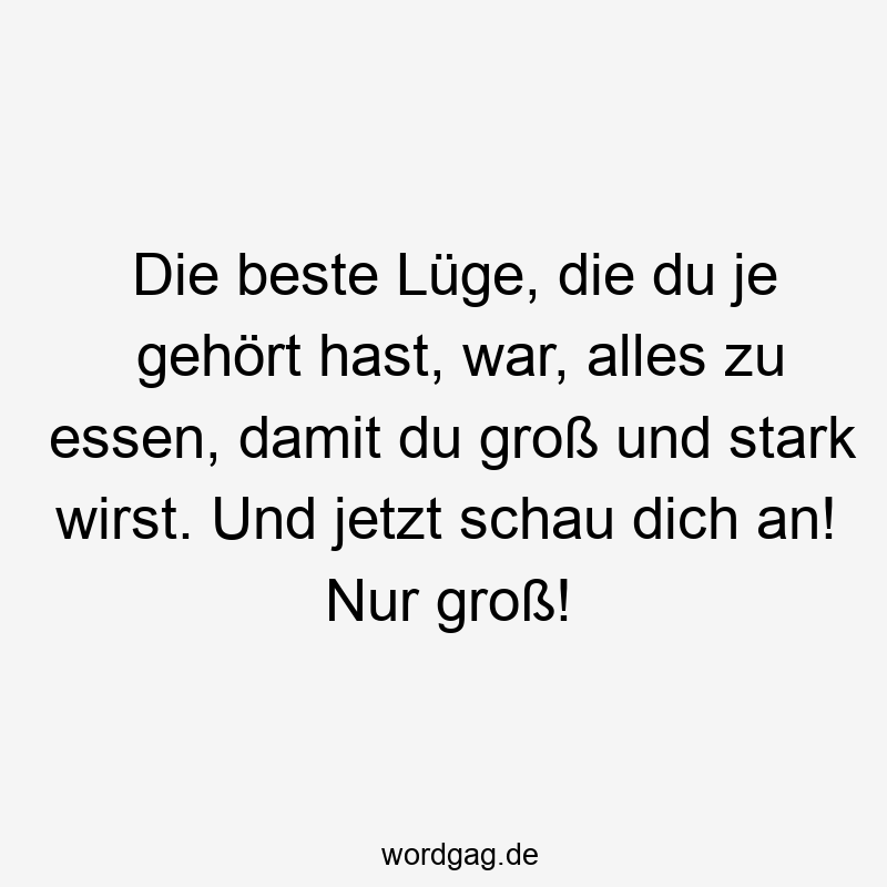 Die beste Lüge, die du je gehört hast, war, alles zu essen, damit du groß und stark wirst. Und jetzt schau dich an! Nur groß!