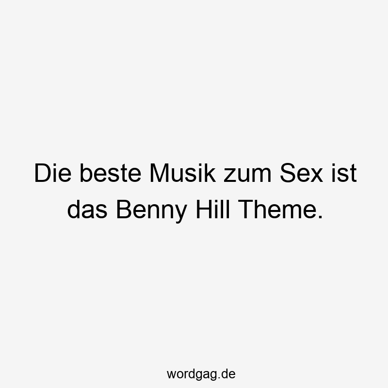 Die beste Musik zum Sex ist das Benny Hill Theme.