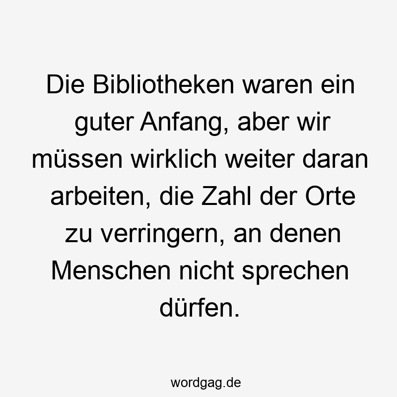 Die Bibliotheken waren ein guter Anfang, aber wir müssen wirklich weiter daran arbeiten, die Zahl der Orte zu verringern, an denen Menschen nicht sprechen dürfen.