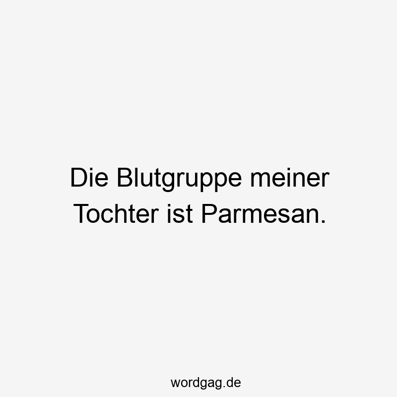 Die Blutgruppe meiner Tochter ist Parmesan.