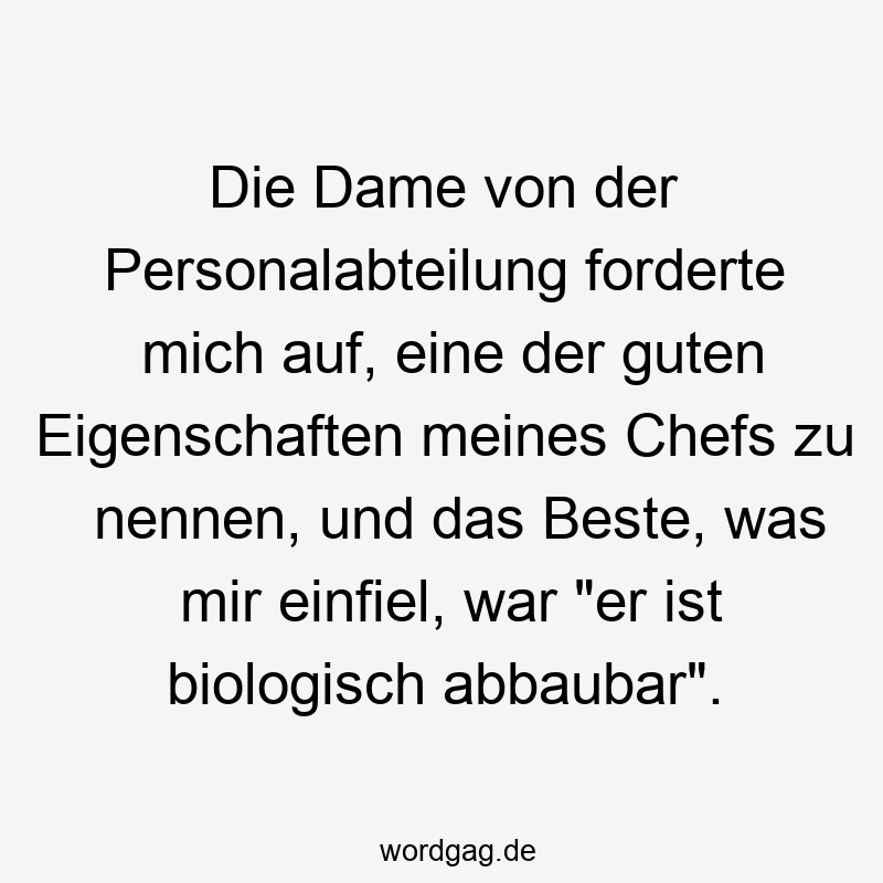 Lustige Sprüche: mich - Die Dame von der Personalabteilung forderte mich auf, eine der guten Eigenschaften meines Chefs zu nennen, und das Beste, was mir einfiel, war „er ist biologisch abbaubar“.