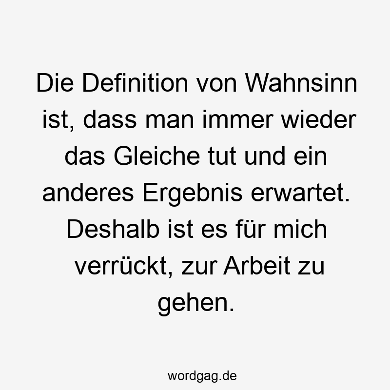 Lustige Sprüche: Definition - Die Definition von Wahnsinn ist, dass man immer wieder das Gleiche tut und ein anderes Ergebnis erwartet. Deshalb ist es für mich verrückt, zur Arbeit zu gehen.