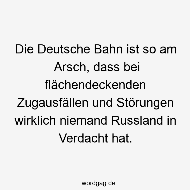 Lustige Störungen Sprüche - Die Deutsche Bahn ist so am Arsch, dass bei flächendeckenden Zugausfällen und Störungen wirklich niemand Russland in Verdacht hat.