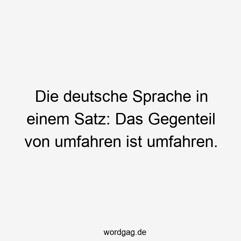 Die deutsche Sprache in einem Satz: Das Gegenteil von umfahren ist umfahren.