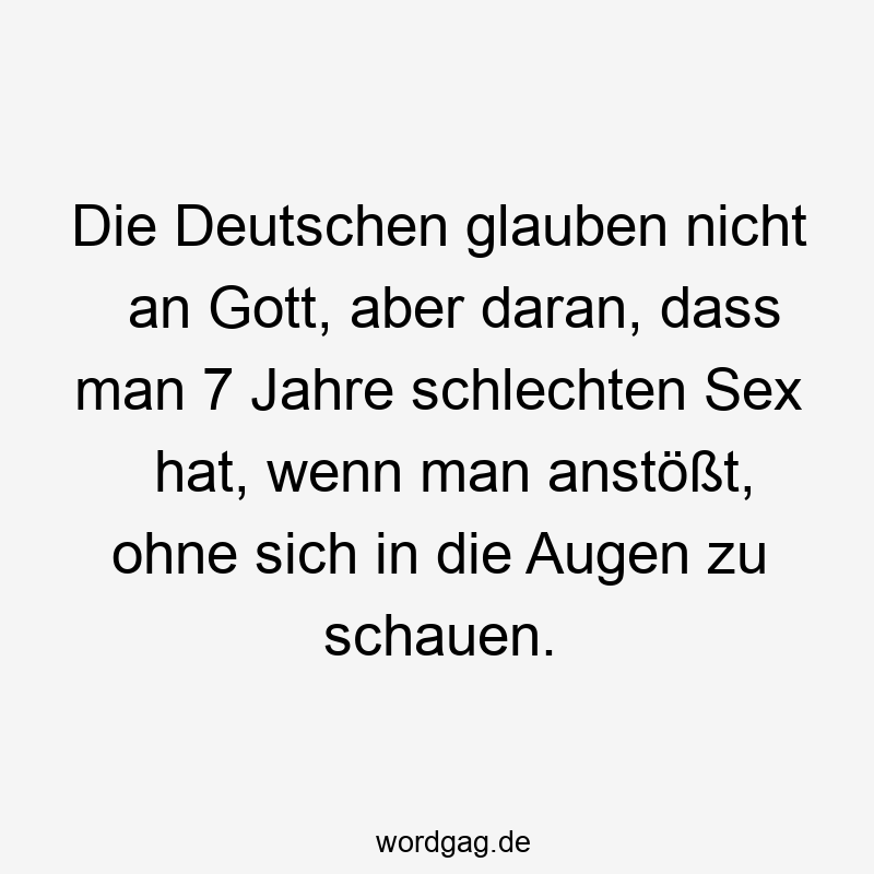 Die Deutschen glauben nicht an Gott, aber daran, dass man 7 Jahre schlechten Sex hat, wenn man anstößt, ohne sich in die Augen zu schauen.