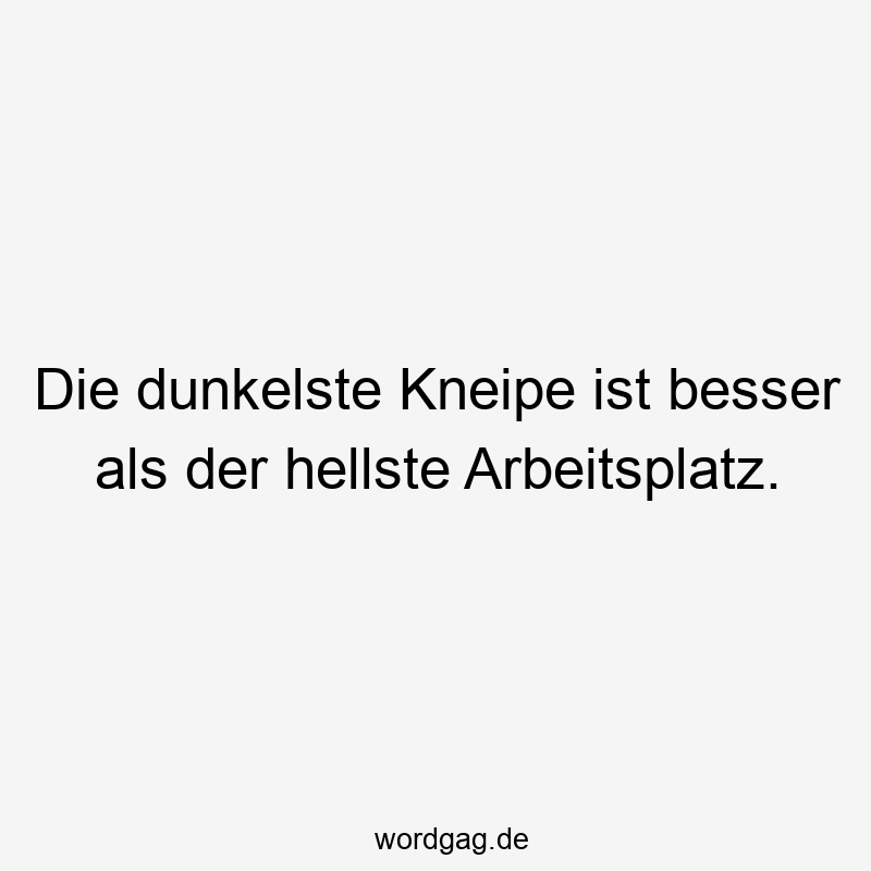 146 Lustige Freizeit Sprüche - Die dunkelste Kneipe ist besser als der hellste Arbeitsplatz.