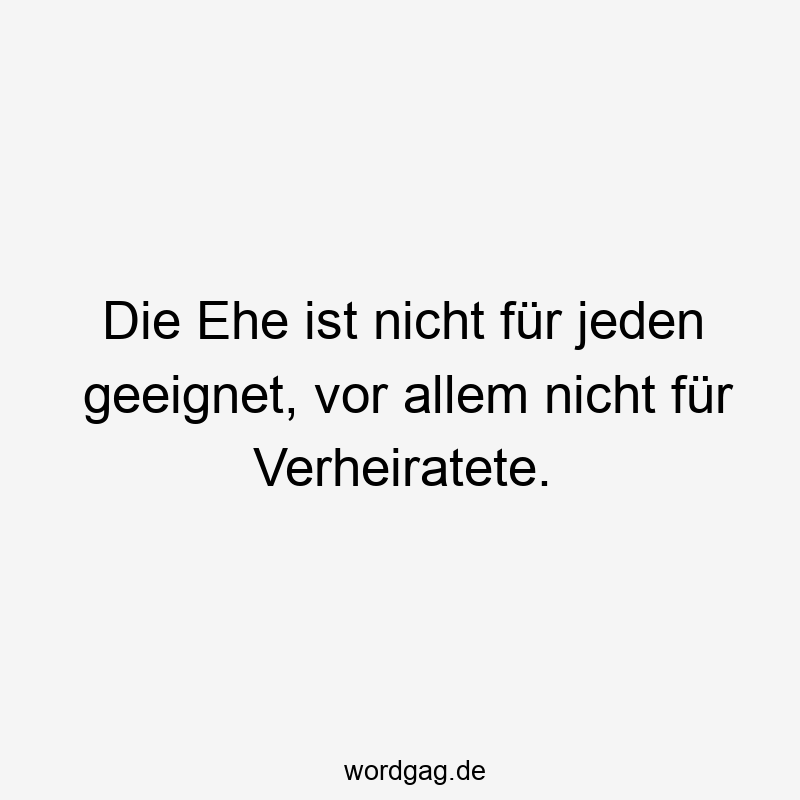 Die Ehe ist nicht für jeden geeignet, vor allem nicht für Verheiratete.