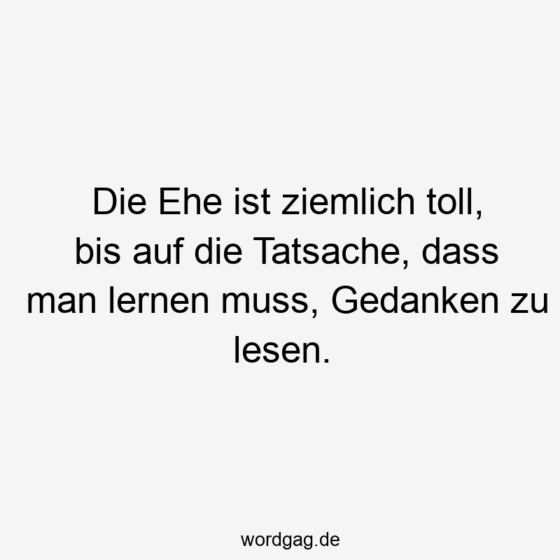 Die Ehe ist ziemlich toll, bis auf die Tatsache, dass man lernen muss, Gedanken zu lesen.
