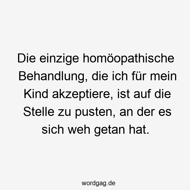 Lustige Sprüche: Weh tun - Die einzige homöopathische Behandlung, die ich für mein Kind akzeptiere, ist auf die Stelle zu pusten, an der es sich weh getan hat.