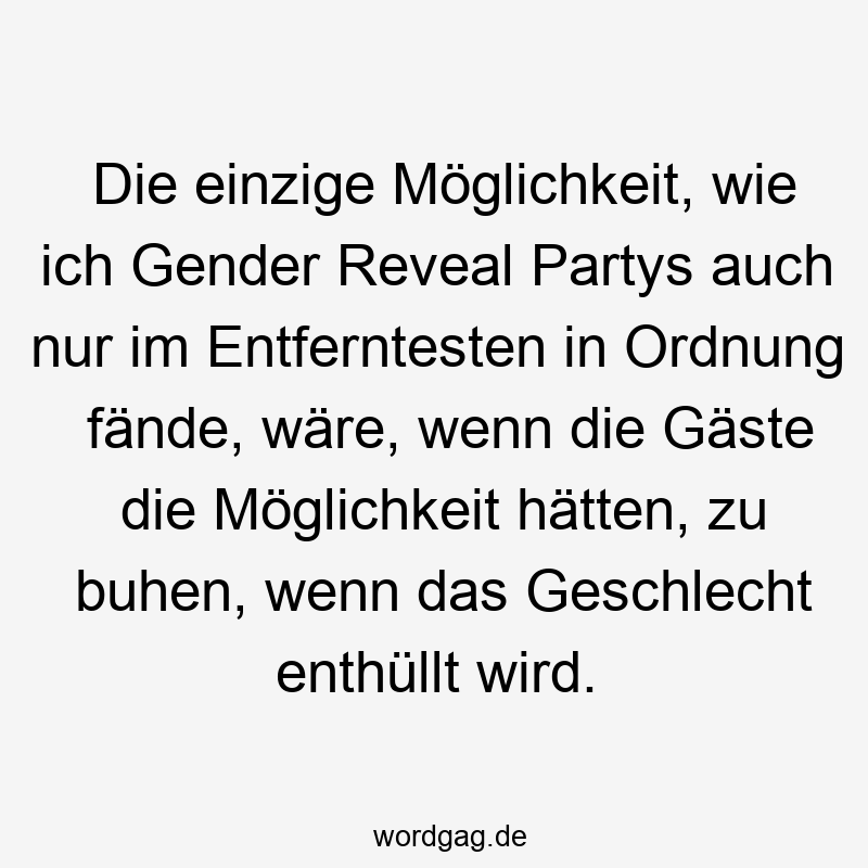 Die einzige Möglichkeit, wie ich Gender Reveal Partys auch nur im Entferntesten in Ordnung fände, wäre, wenn die Gäste die Möglichkeit hätten, zu buhen, wenn das Geschlecht enthüllt wird.