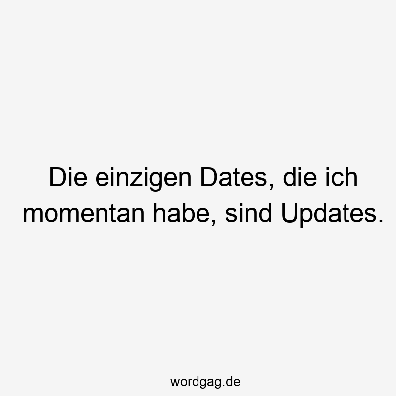 Die einzigen Dates, die ich momentan habe, sind Updates.