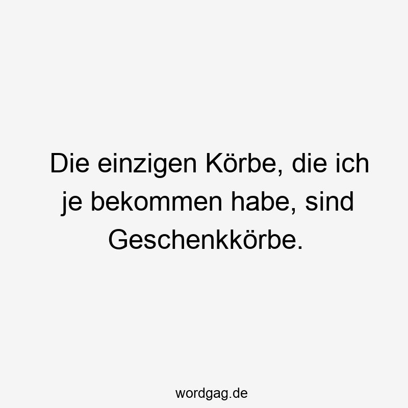 Die einzigen Körbe, die ich je bekommen habe, sind Geschenkkörbe.