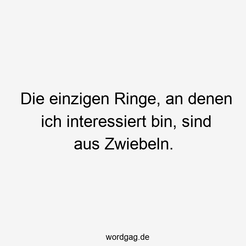 Die einzigen Ringe, an denen ich interessiert bin, sind aus Zwiebeln.