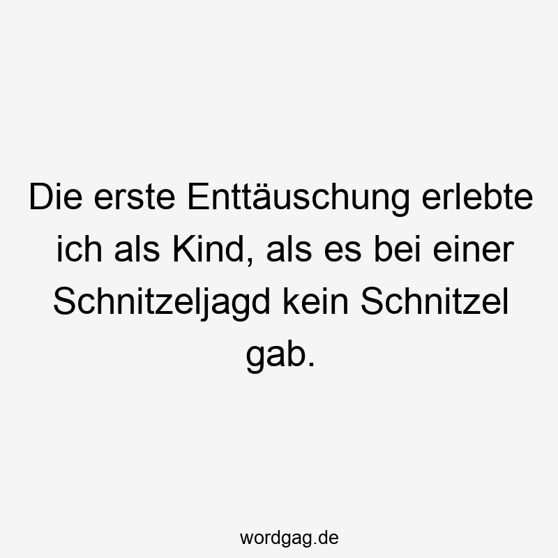 Die erste Enttäuschung erlebte ich als Kind, als es bei einer Schnitzeljagd kein Schnitzel gab.