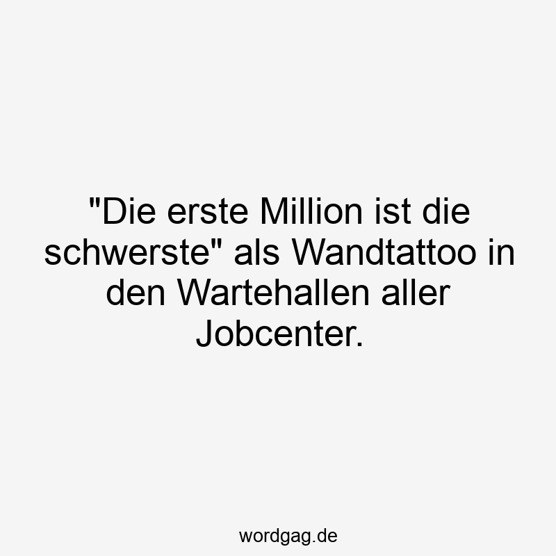 „Die erste Million ist die schwerste“ als Wandtattoo in den Wartehallen aller Jobcenter.