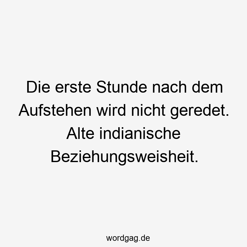Die erste Stunde nach dem Aufstehen wird nicht geredet. Alte indianische Beziehungsweisheit.
