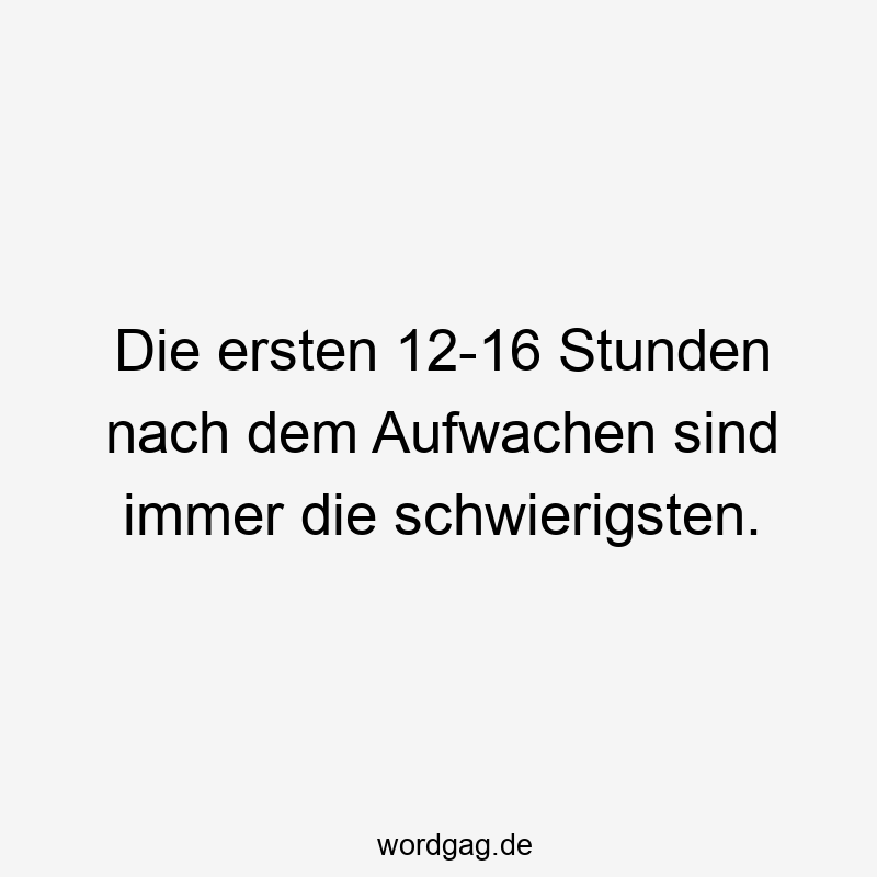 Die ersten 12-16 Stunden nach dem Aufwachen sind immer die schwierigsten.